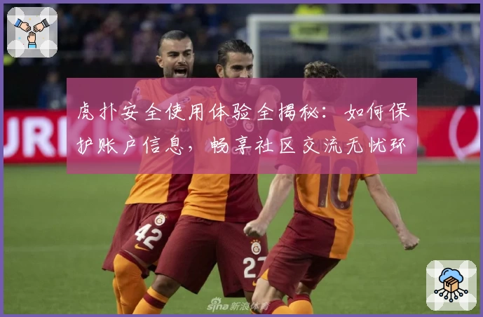 虎扑安全使用体验全揭秘：如何保护账户信息，畅享社区交流无忧环境