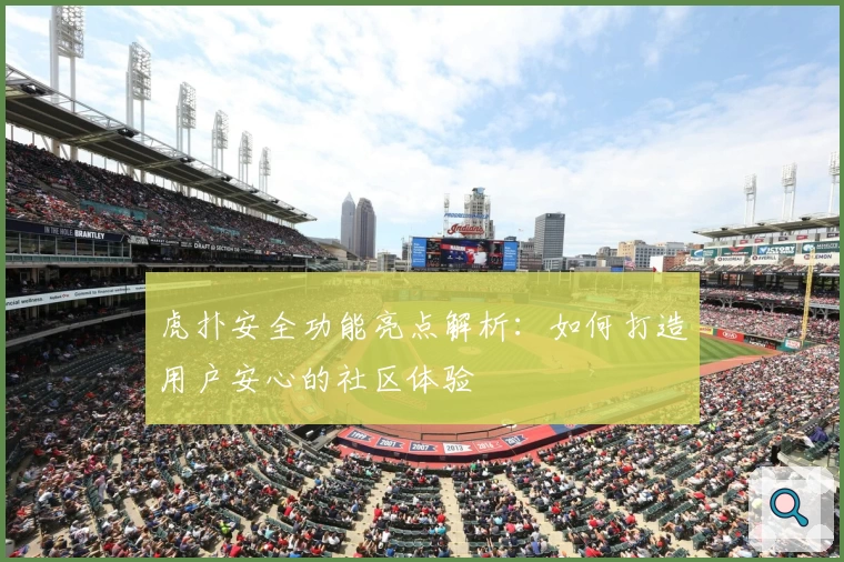 虎扑安全功能亮点解析：如何打造用户安心的社区体验