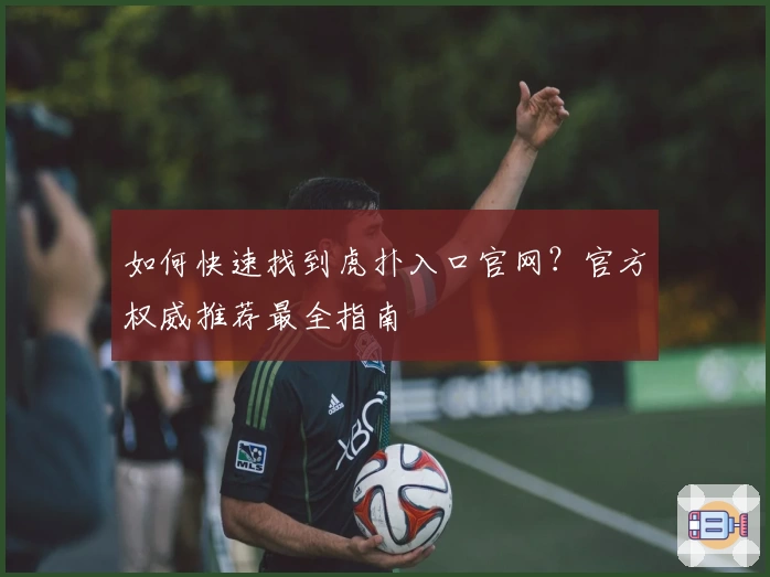 如何快速找到虎扑入口官网？官方权威推荐最全指南