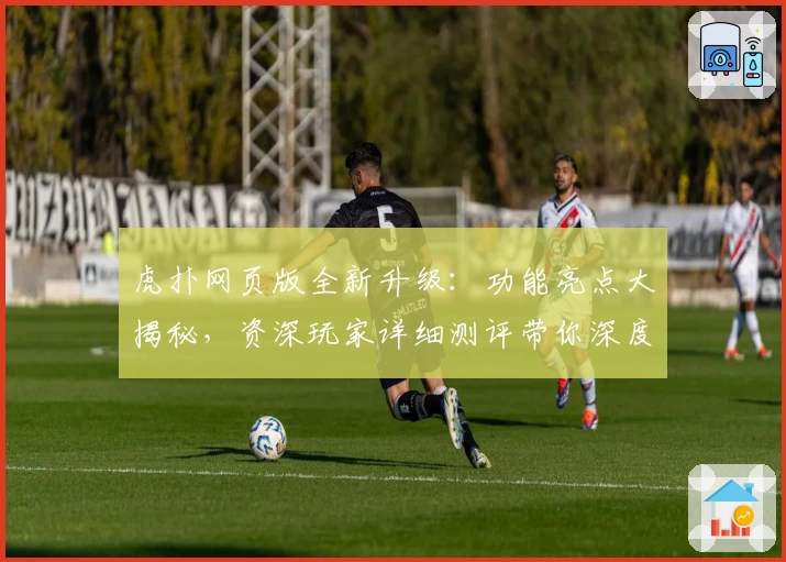 虎扑网页版全新升级：功能亮点大揭秘，资深玩家详细测评带你深度体验