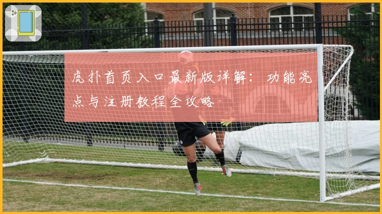 虎扑首页入口最新版详解：功能亮点与注册教程全攻略
