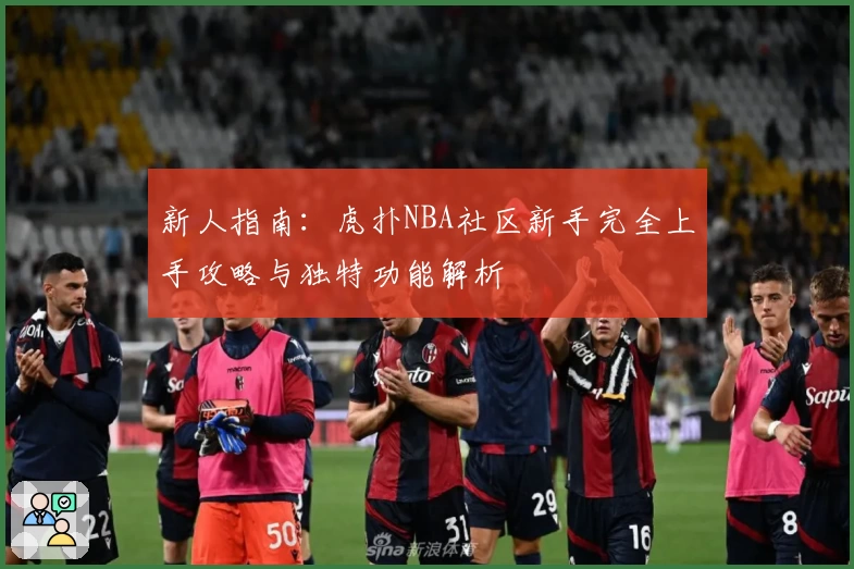 新人指南：虎扑NBA社区新手完全上手攻略与独特功能解析