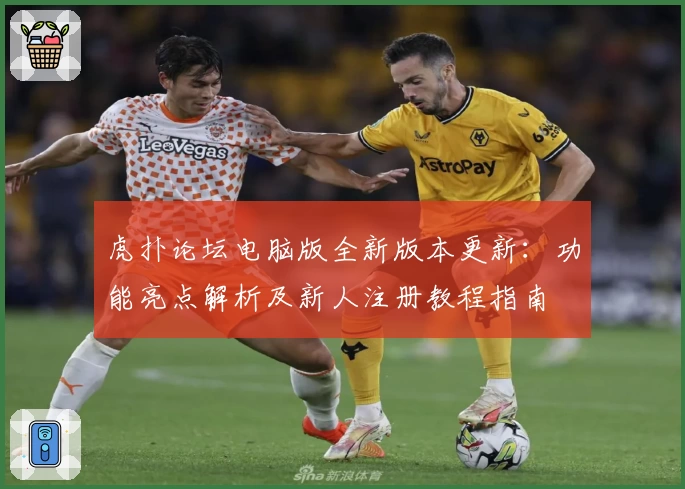 虎扑论坛电脑版全新版本更新：功能亮点解析及新人注册教程指南