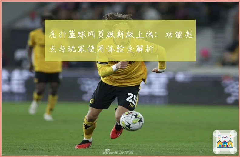 虎扑篮球网页版新版上线：功能亮点与玩家使用体验全解析