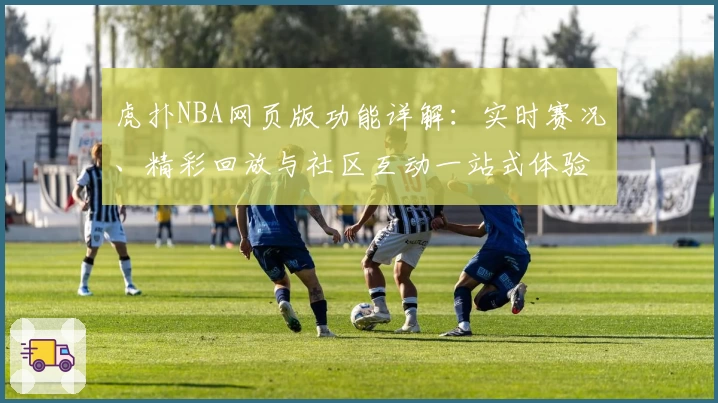 虎扑NBA网页版功能详解：实时赛况、精彩回放与社区互动一站式体验