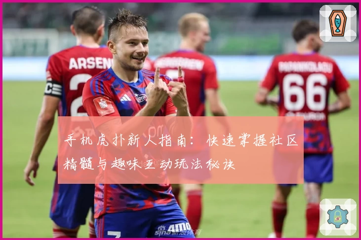 手机虎扑新人指南：快速掌握社区精髓与趣味互动玩法秘诀