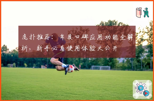 虎扑推荐：年度口碑应用功能全解析，新手必看使用体验大公开